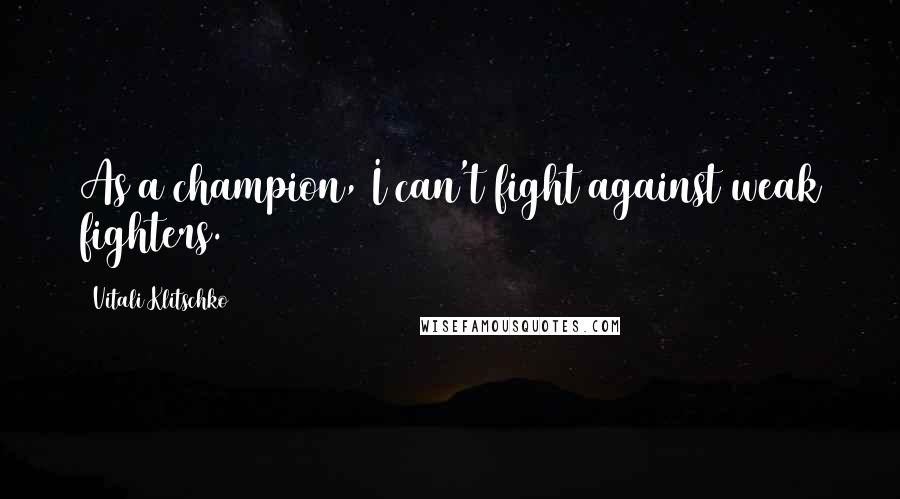 Vitali Klitschko Quotes: As a champion, I can't fight against weak fighters.