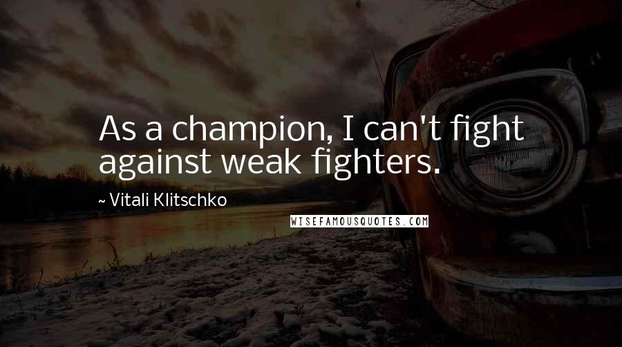Vitali Klitschko Quotes: As a champion, I can't fight against weak fighters.