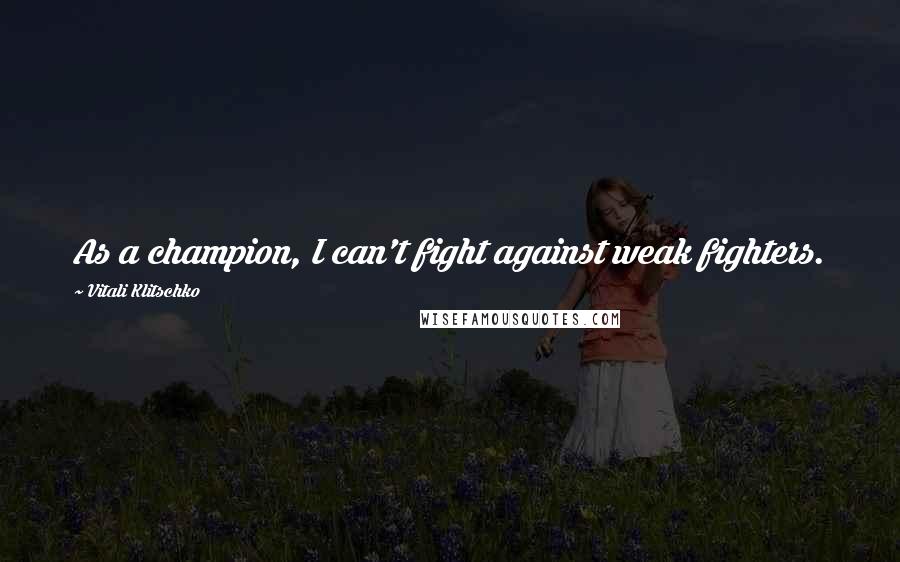 Vitali Klitschko Quotes: As a champion, I can't fight against weak fighters.