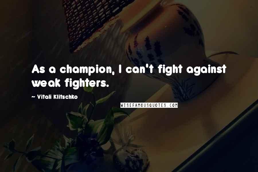 Vitali Klitschko Quotes: As a champion, I can't fight against weak fighters.
