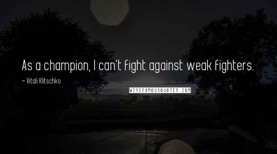 Vitali Klitschko Quotes: As a champion, I can't fight against weak fighters.
