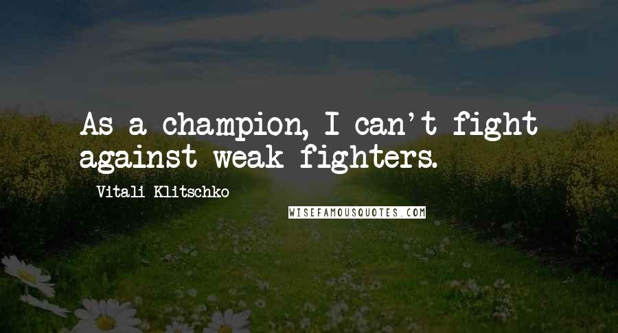 Vitali Klitschko Quotes: As a champion, I can't fight against weak fighters.