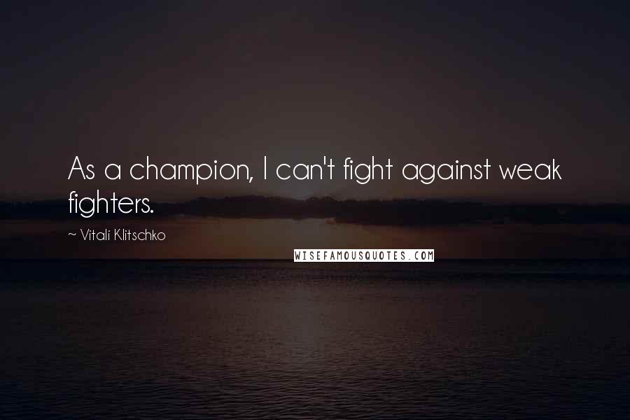 Vitali Klitschko Quotes: As a champion, I can't fight against weak fighters.