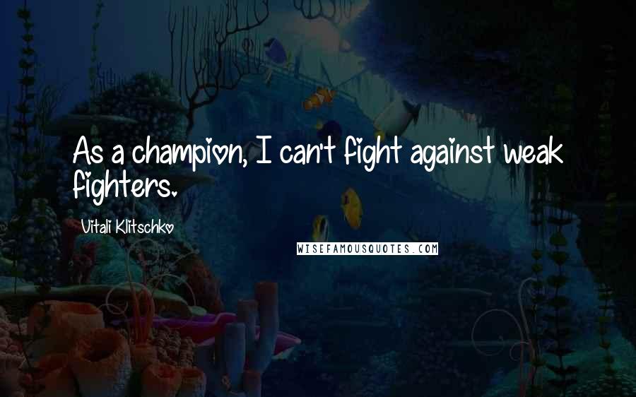 Vitali Klitschko Quotes: As a champion, I can't fight against weak fighters.