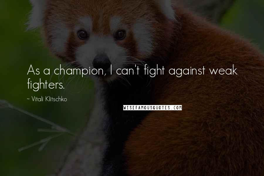 Vitali Klitschko Quotes: As a champion, I can't fight against weak fighters.