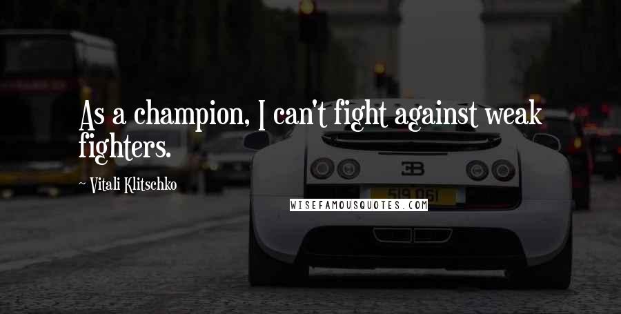 Vitali Klitschko Quotes: As a champion, I can't fight against weak fighters.