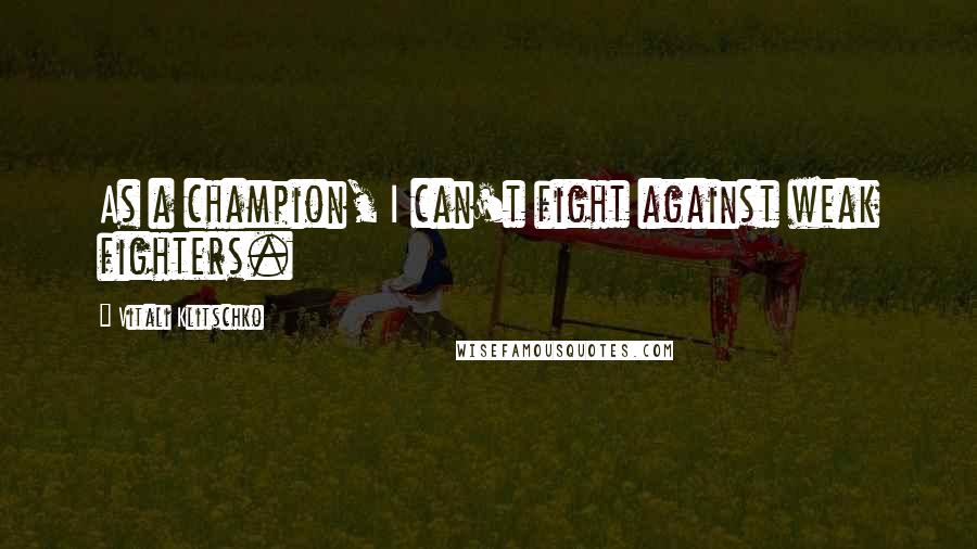 Vitali Klitschko Quotes: As a champion, I can't fight against weak fighters.