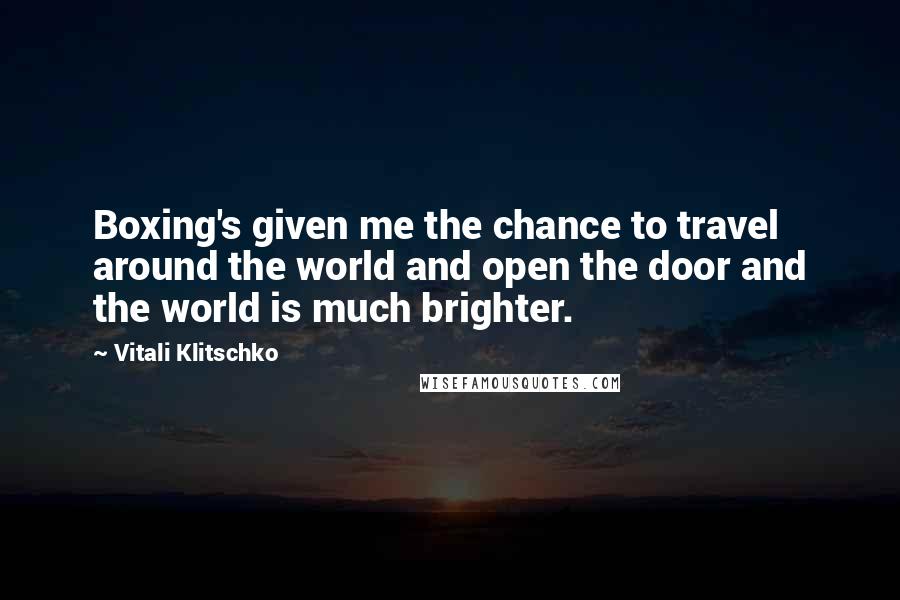 Vitali Klitschko Quotes: Boxing's given me the chance to travel around the world and open the door and the world is much brighter.