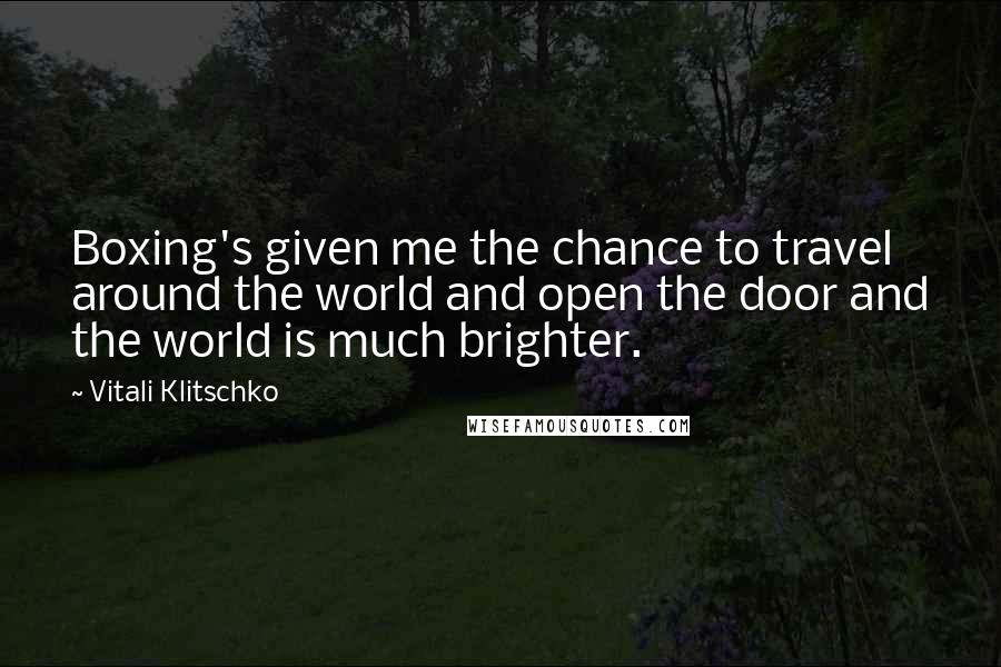 Vitali Klitschko Quotes: Boxing's given me the chance to travel around the world and open the door and the world is much brighter.