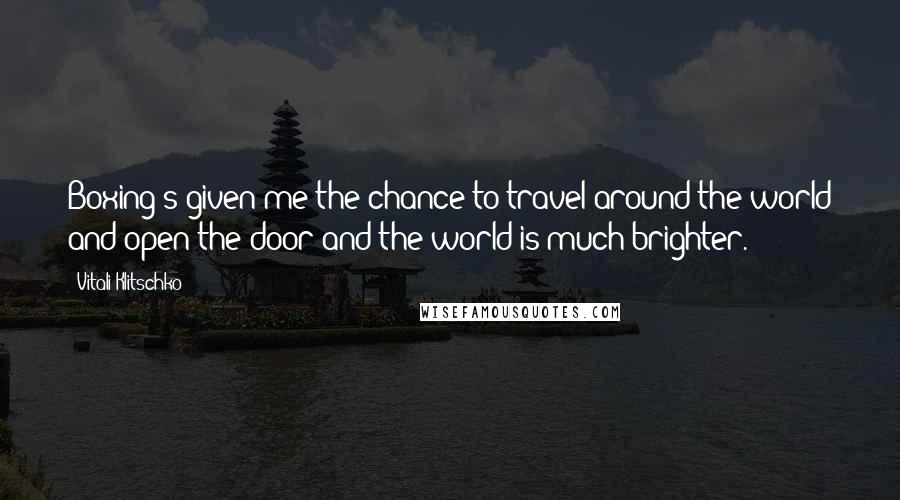Vitali Klitschko Quotes: Boxing's given me the chance to travel around the world and open the door and the world is much brighter.