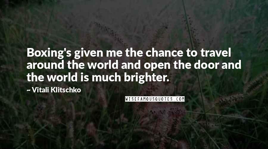 Vitali Klitschko Quotes: Boxing's given me the chance to travel around the world and open the door and the world is much brighter.