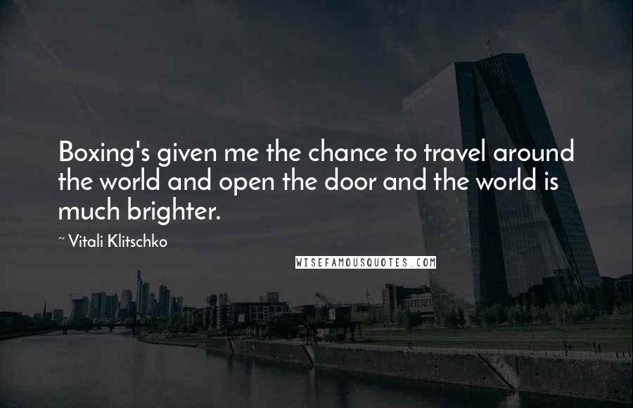 Vitali Klitschko Quotes: Boxing's given me the chance to travel around the world and open the door and the world is much brighter.