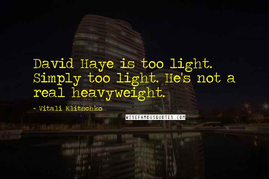 Vitali Klitschko Quotes: David Haye is too light. Simply too light. He's not a real heavyweight.