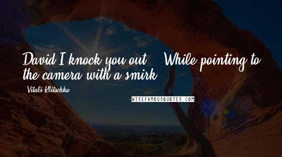 Vitali Klitschko Quotes: David I knock you out! - While pointing to the camera with a smirk.