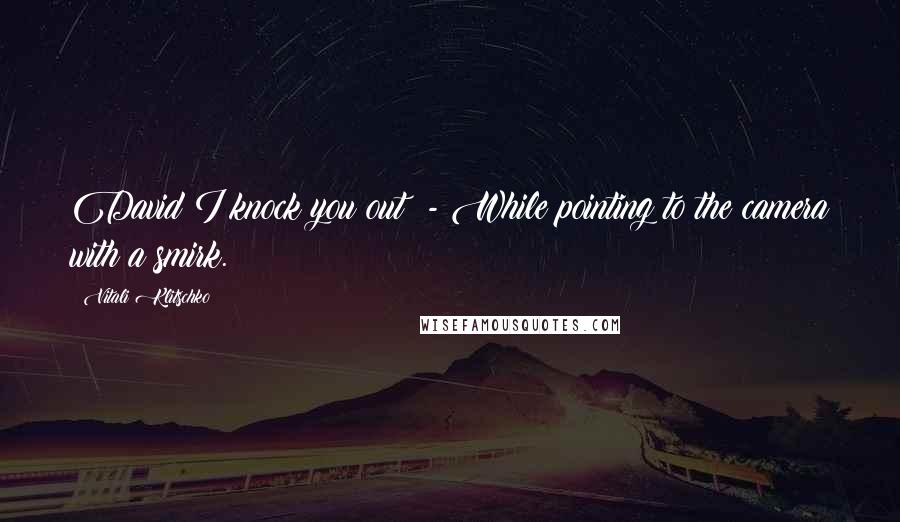 Vitali Klitschko Quotes: David I knock you out! - While pointing to the camera with a smirk.