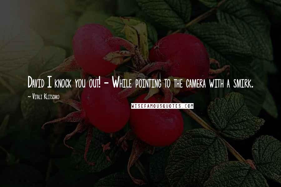 Vitali Klitschko Quotes: David I knock you out! - While pointing to the camera with a smirk.