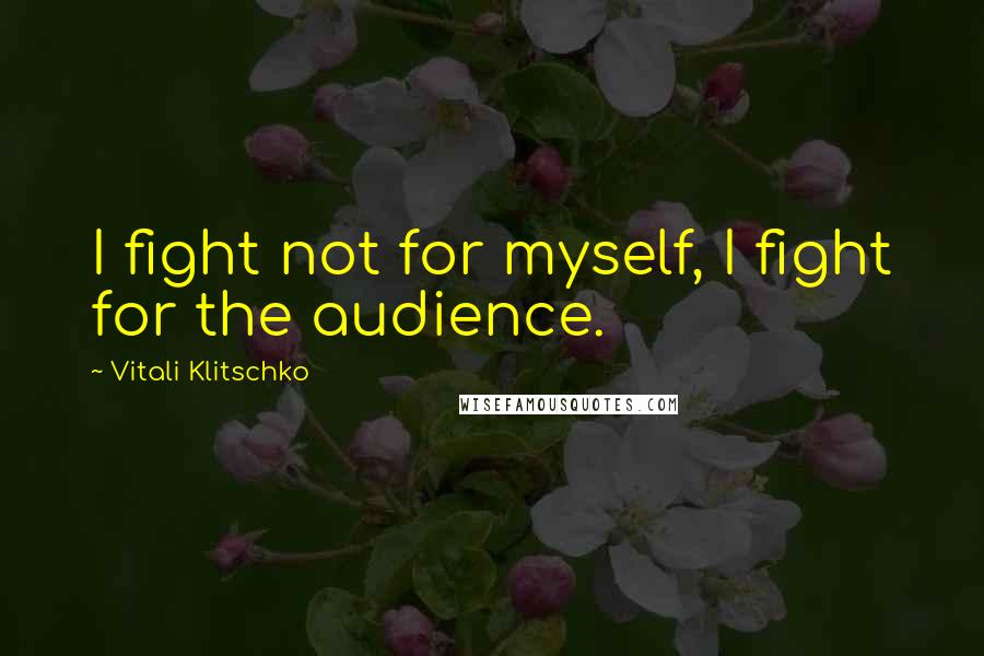 Vitali Klitschko Quotes: I fight not for myself, I fight for the audience.