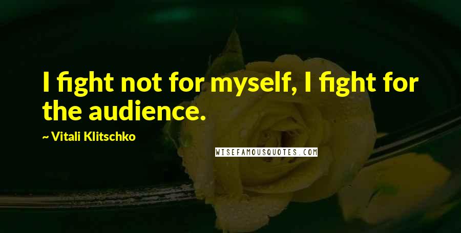 Vitali Klitschko Quotes: I fight not for myself, I fight for the audience.