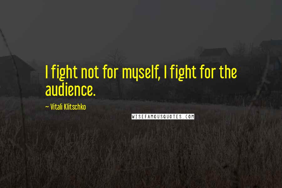 Vitali Klitschko Quotes: I fight not for myself, I fight for the audience.