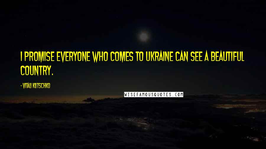 Vitali Klitschko Quotes: I promise everyone who comes to Ukraine can see a beautiful country.