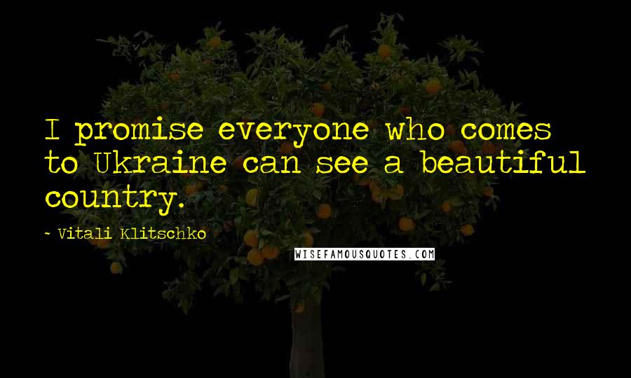 Vitali Klitschko Quotes: I promise everyone who comes to Ukraine can see a beautiful country.