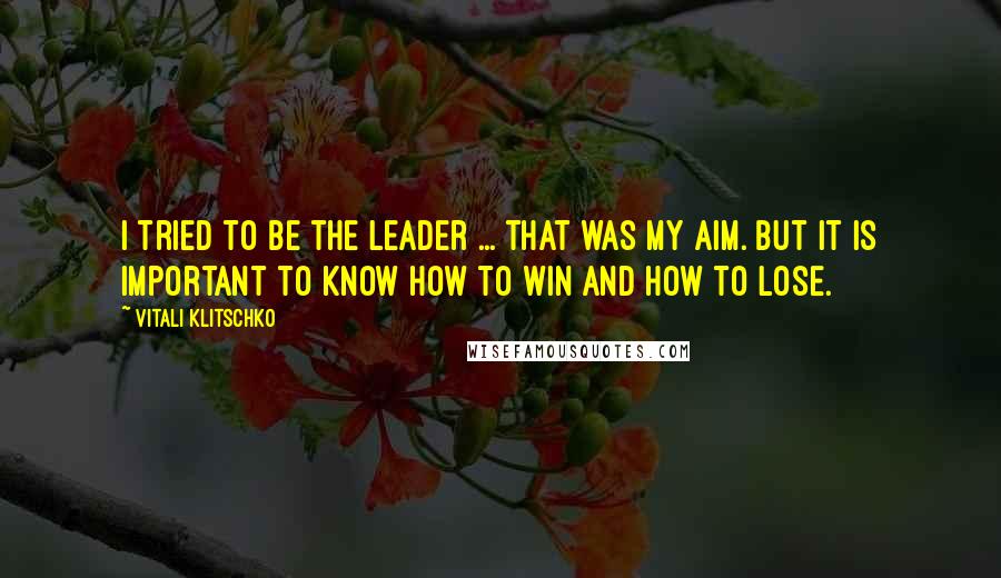 Vitali Klitschko Quotes: I tried to be the leader ... that was my aim. But it is important to know how to win and how to lose.