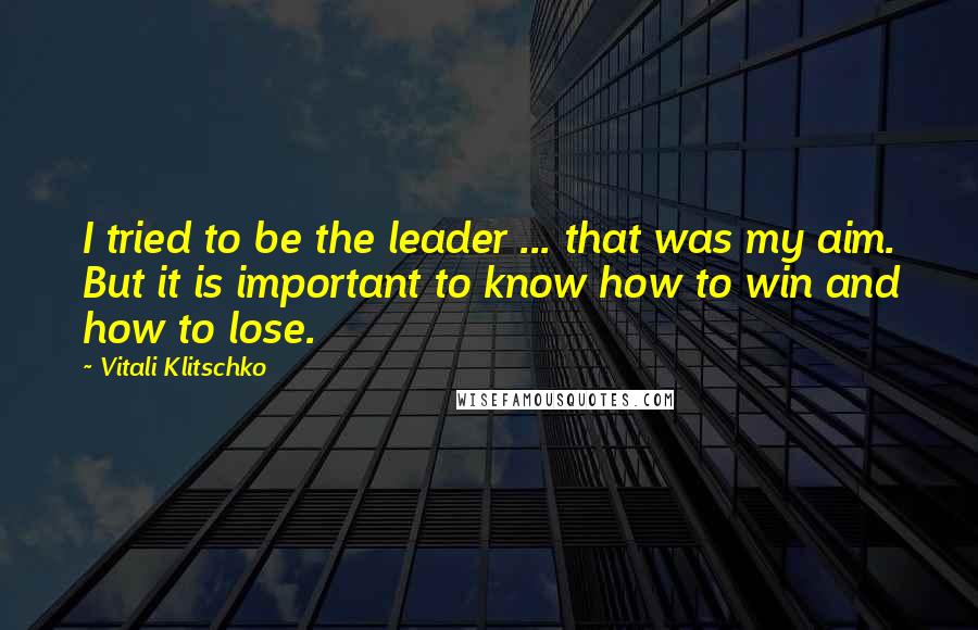 Vitali Klitschko Quotes: I tried to be the leader ... that was my aim. But it is important to know how to win and how to lose.