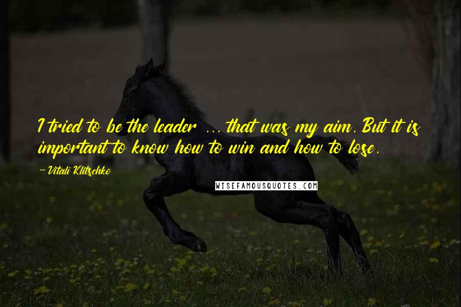 Vitali Klitschko Quotes: I tried to be the leader ... that was my aim. But it is important to know how to win and how to lose.