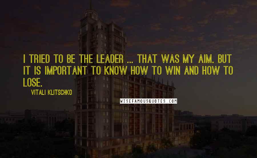 Vitali Klitschko Quotes: I tried to be the leader ... that was my aim. But it is important to know how to win and how to lose.