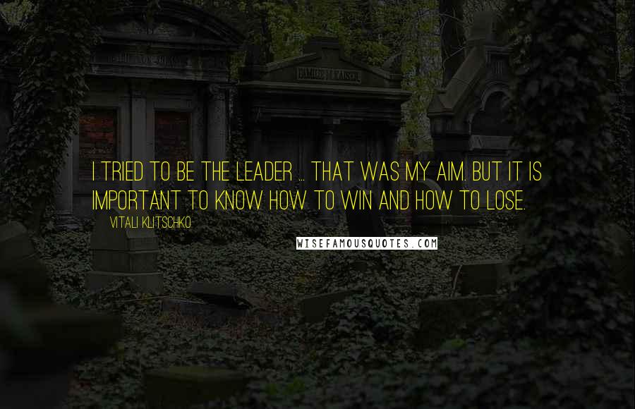 Vitali Klitschko Quotes: I tried to be the leader ... that was my aim. But it is important to know how to win and how to lose.