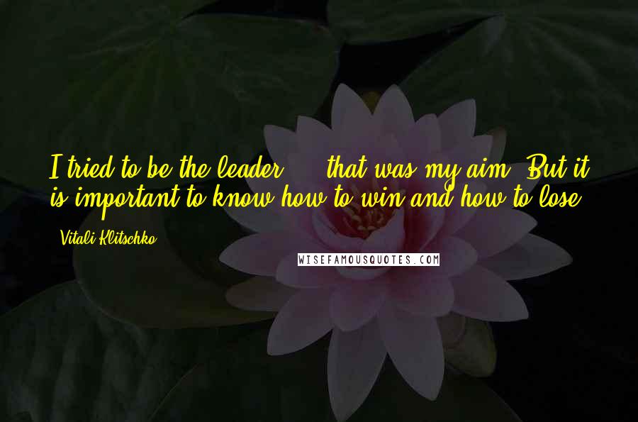 Vitali Klitschko Quotes: I tried to be the leader ... that was my aim. But it is important to know how to win and how to lose.