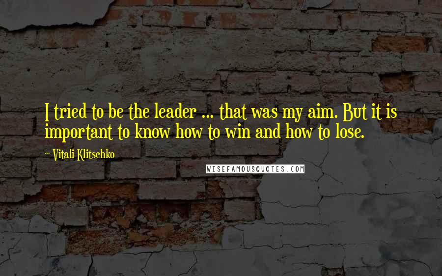 Vitali Klitschko Quotes: I tried to be the leader ... that was my aim. But it is important to know how to win and how to lose.