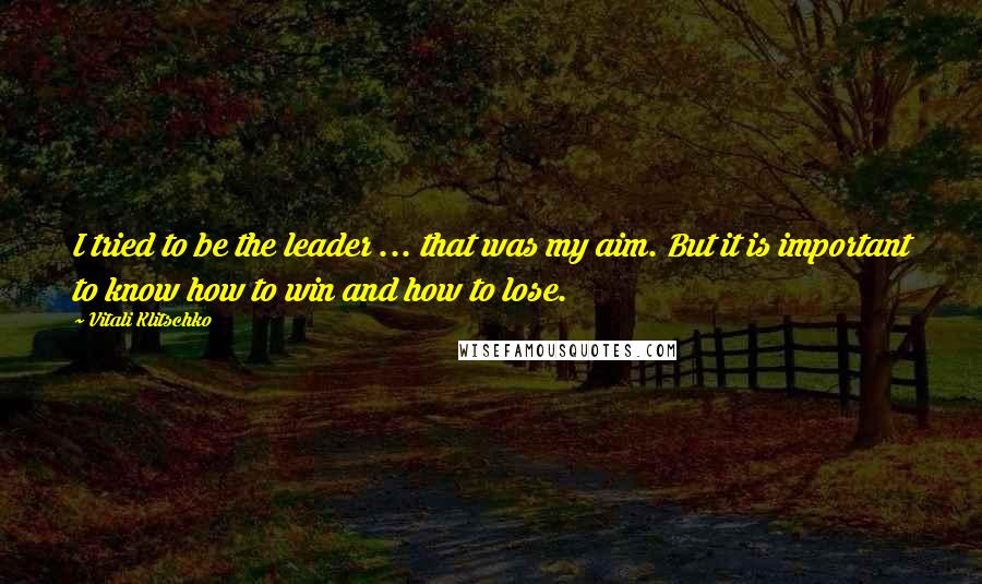 Vitali Klitschko Quotes: I tried to be the leader ... that was my aim. But it is important to know how to win and how to lose.
