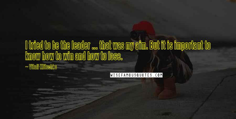 Vitali Klitschko Quotes: I tried to be the leader ... that was my aim. But it is important to know how to win and how to lose.