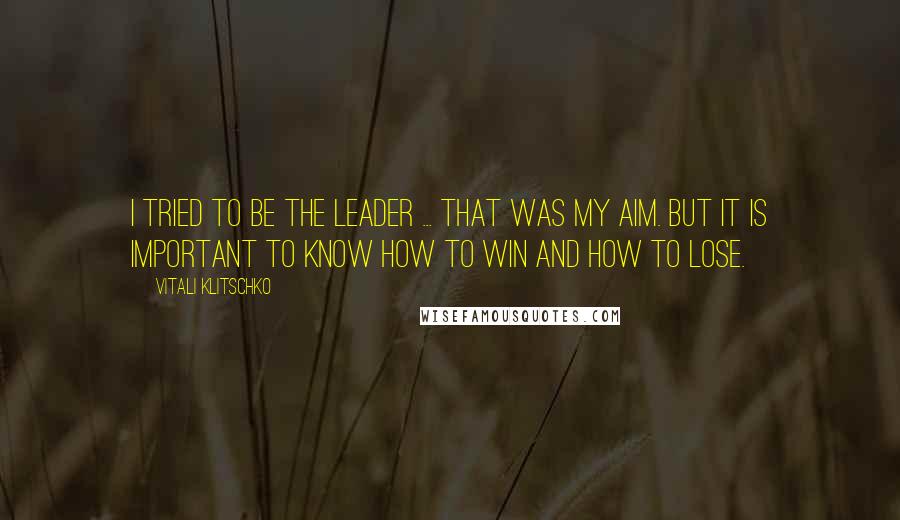 Vitali Klitschko Quotes: I tried to be the leader ... that was my aim. But it is important to know how to win and how to lose.