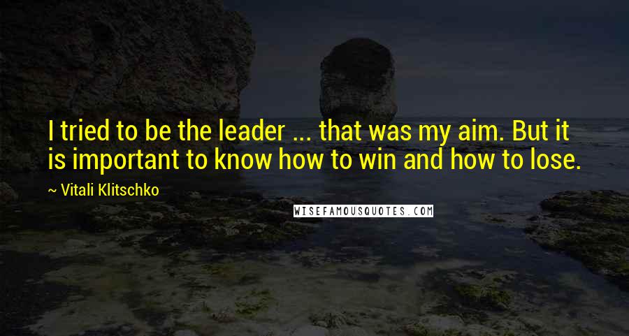 Vitali Klitschko Quotes: I tried to be the leader ... that was my aim. But it is important to know how to win and how to lose.