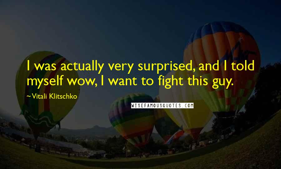 Vitali Klitschko Quotes: I was actually very surprised, and I told myself wow, I want to fight this guy.