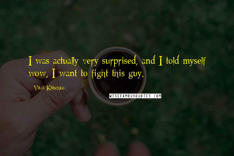 Vitali Klitschko Quotes: I was actually very surprised, and I told myself wow, I want to fight this guy.