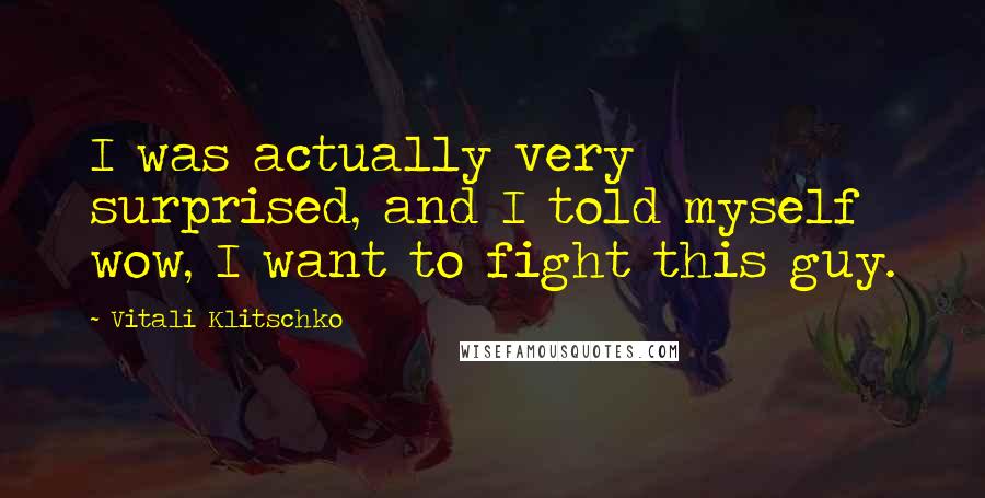 Vitali Klitschko Quotes: I was actually very surprised, and I told myself wow, I want to fight this guy.