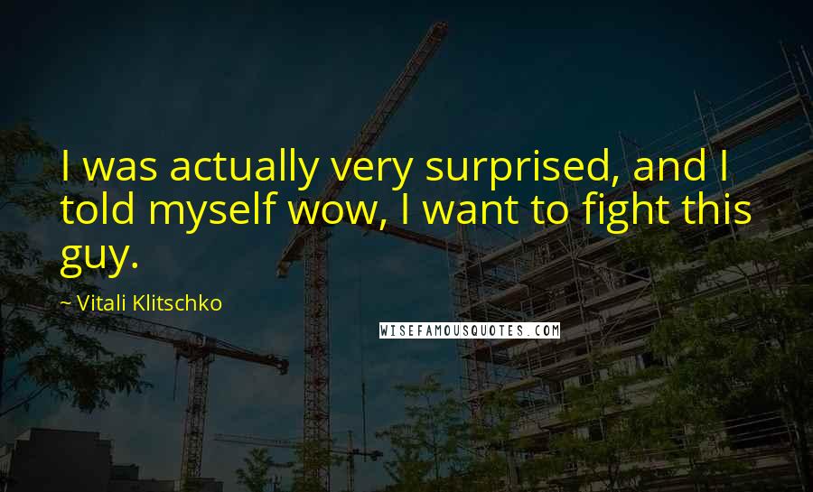 Vitali Klitschko Quotes: I was actually very surprised, and I told myself wow, I want to fight this guy.