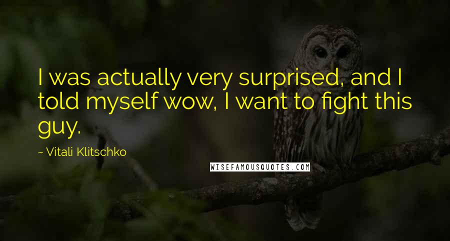 Vitali Klitschko Quotes: I was actually very surprised, and I told myself wow, I want to fight this guy.