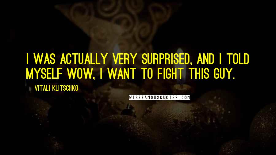Vitali Klitschko Quotes: I was actually very surprised, and I told myself wow, I want to fight this guy.