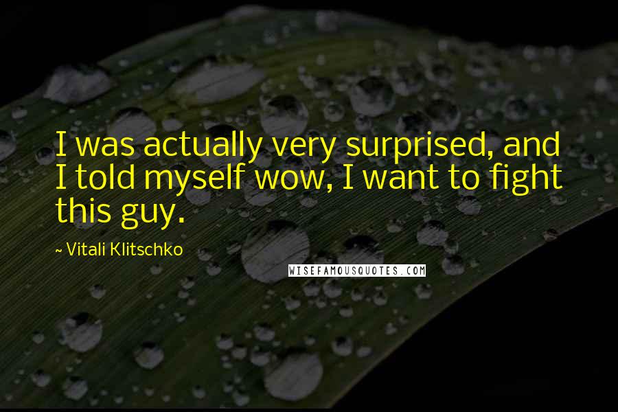 Vitali Klitschko Quotes: I was actually very surprised, and I told myself wow, I want to fight this guy.