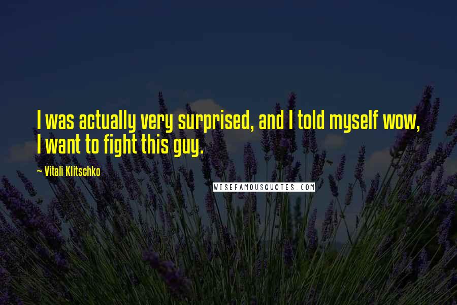 Vitali Klitschko Quotes: I was actually very surprised, and I told myself wow, I want to fight this guy.