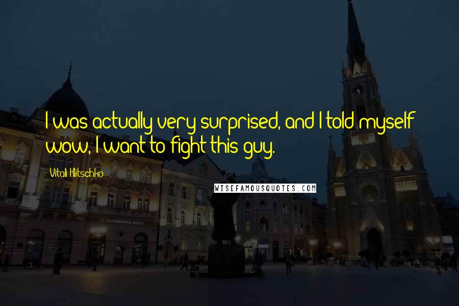 Vitali Klitschko Quotes: I was actually very surprised, and I told myself wow, I want to fight this guy.