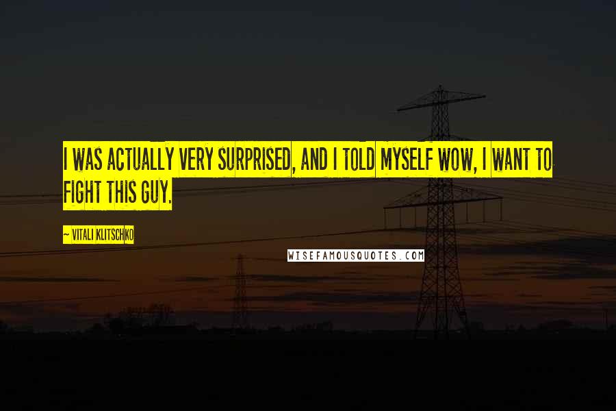 Vitali Klitschko Quotes: I was actually very surprised, and I told myself wow, I want to fight this guy.