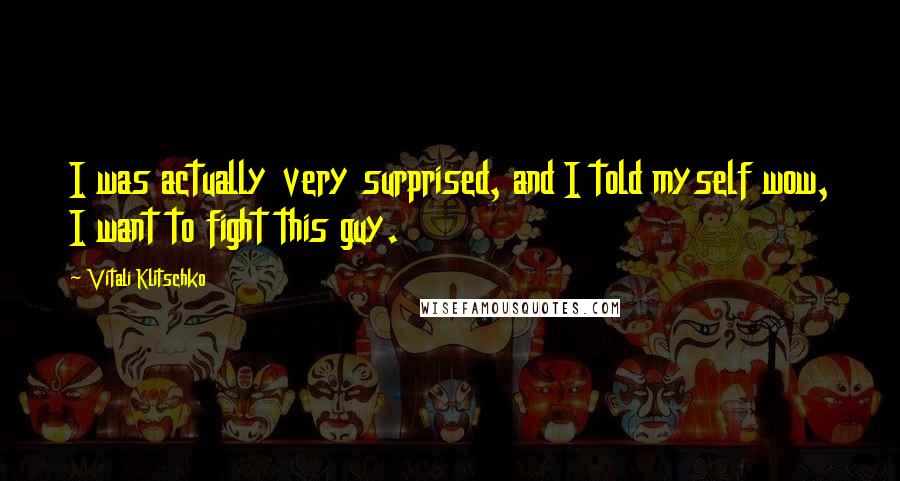Vitali Klitschko Quotes: I was actually very surprised, and I told myself wow, I want to fight this guy.