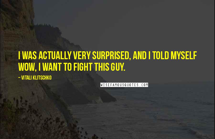Vitali Klitschko Quotes: I was actually very surprised, and I told myself wow, I want to fight this guy.