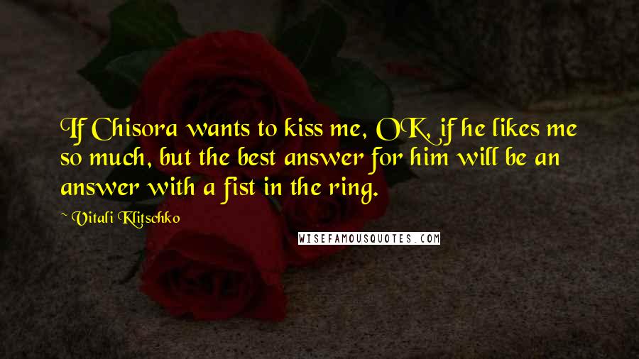 Vitali Klitschko Quotes: If Chisora wants to kiss me, OK, if he likes me so much, but the best answer for him will be an answer with a fist in the ring.