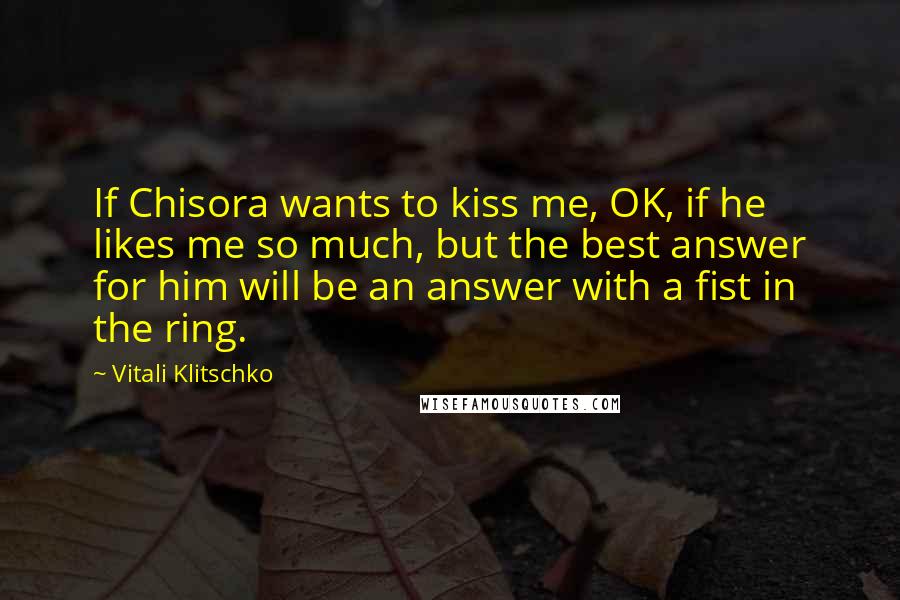 Vitali Klitschko Quotes: If Chisora wants to kiss me, OK, if he likes me so much, but the best answer for him will be an answer with a fist in the ring.